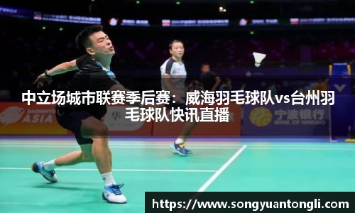 中立场城市联赛季后赛：威海羽毛球队vs台州羽毛球队快讯直播