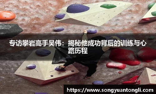 专访攀岩高手吴伟：揭秘他成功背后的训练与心路历程