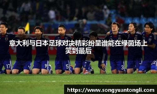 意大利与日本足球对决精彩纷呈谁能在绿茵场上笑到最后