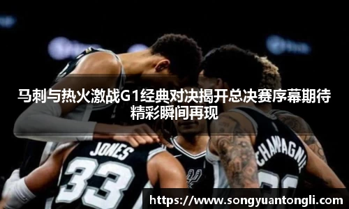 马刺与热火激战G1经典对决揭开总决赛序幕期待精彩瞬间再现