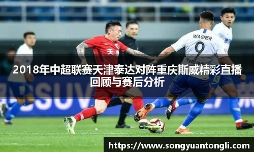 2018年中超联赛天津泰达对阵重庆斯威精彩直播回顾与赛后分析